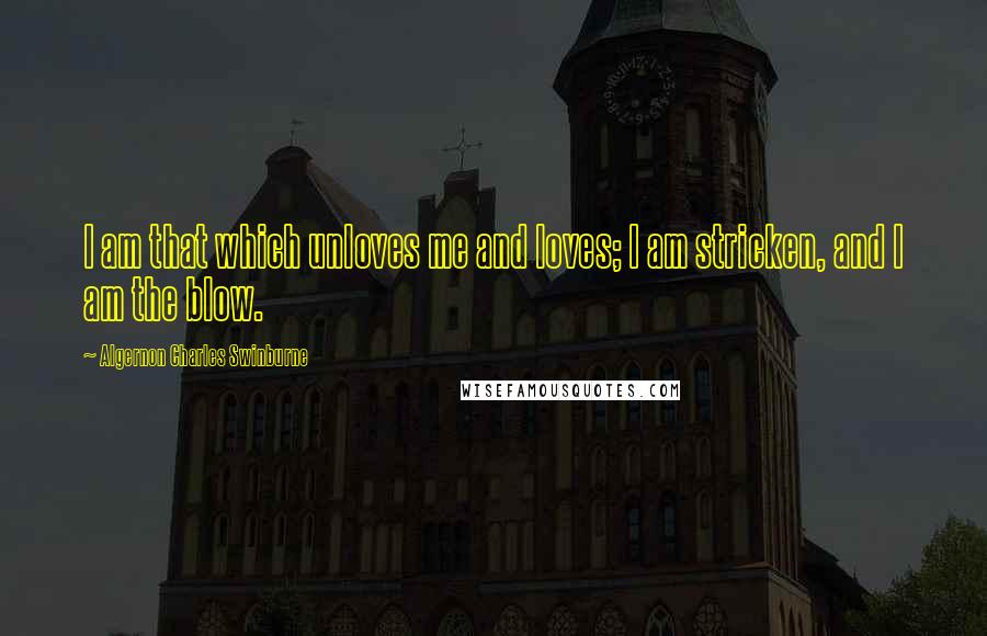 Algernon Charles Swinburne Quotes: I am that which unloves me and loves; I am stricken, and I am the blow.