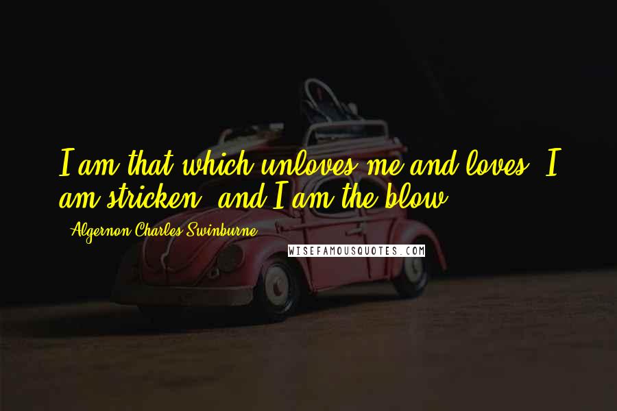 Algernon Charles Swinburne Quotes: I am that which unloves me and loves; I am stricken, and I am the blow.