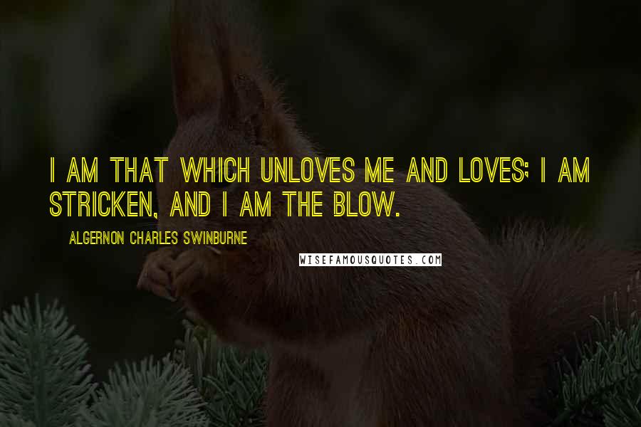 Algernon Charles Swinburne Quotes: I am that which unloves me and loves; I am stricken, and I am the blow.