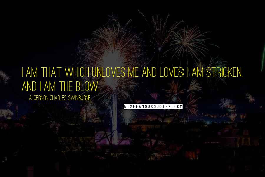 Algernon Charles Swinburne Quotes: I am that which unloves me and loves; I am stricken, and I am the blow.