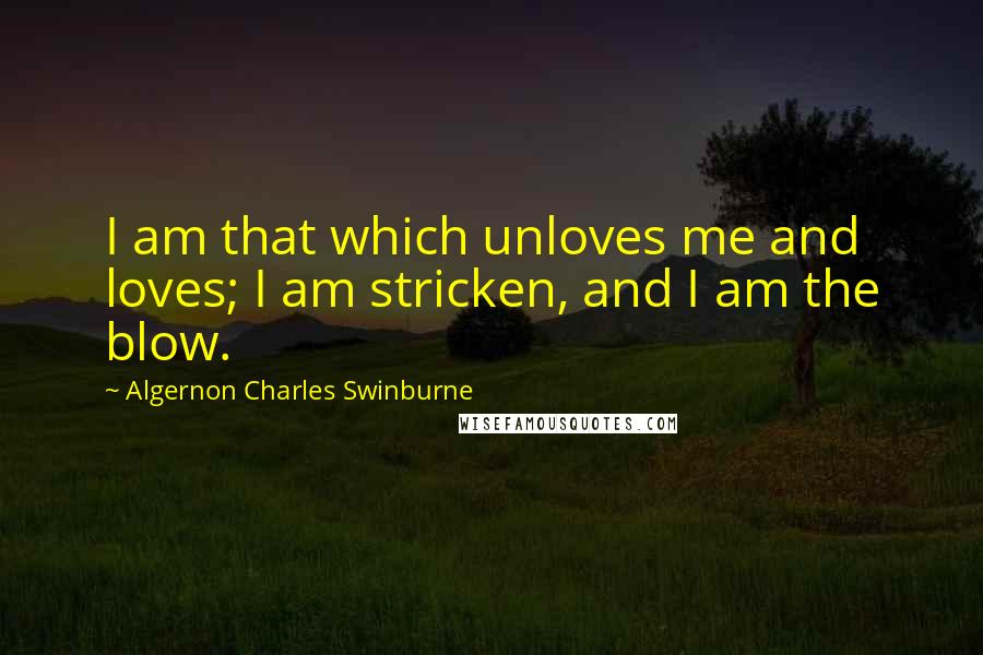 Algernon Charles Swinburne Quotes: I am that which unloves me and loves; I am stricken, and I am the blow.