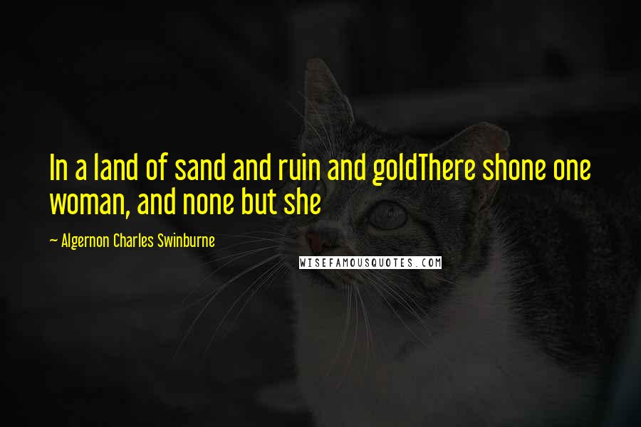 Algernon Charles Swinburne Quotes: In a land of sand and ruin and goldThere shone one woman, and none but she