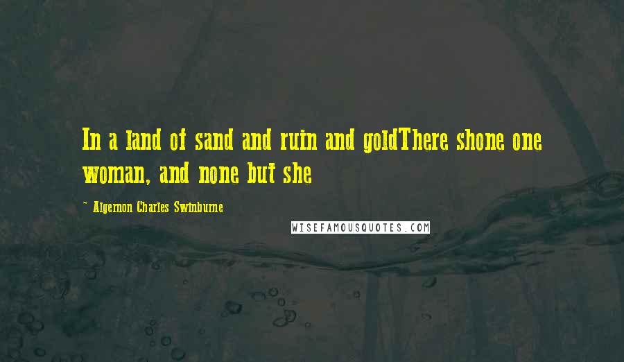 Algernon Charles Swinburne Quotes: In a land of sand and ruin and goldThere shone one woman, and none but she
