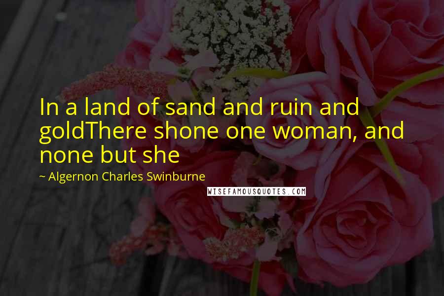 Algernon Charles Swinburne Quotes: In a land of sand and ruin and goldThere shone one woman, and none but she