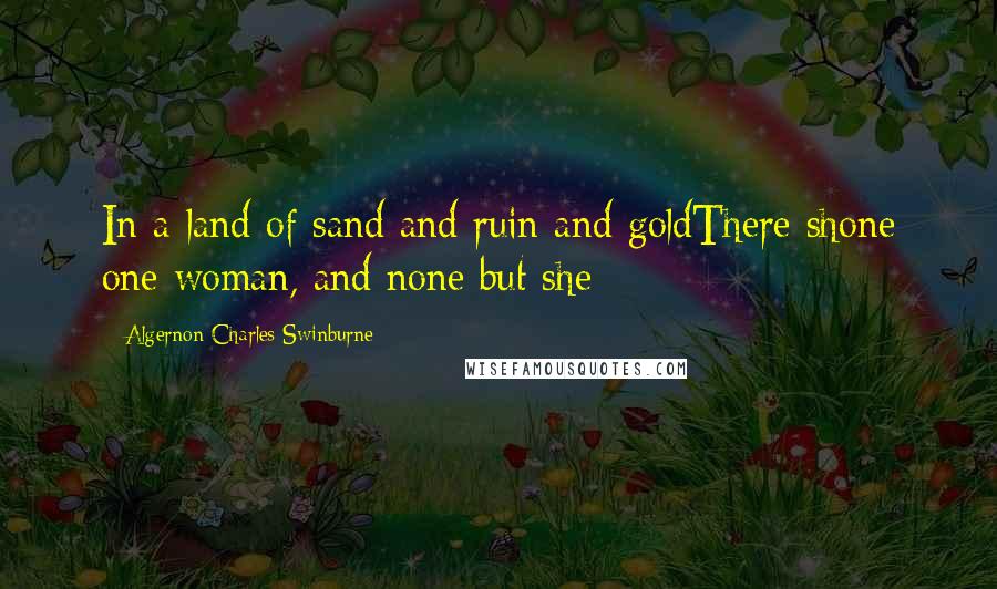 Algernon Charles Swinburne Quotes: In a land of sand and ruin and goldThere shone one woman, and none but she