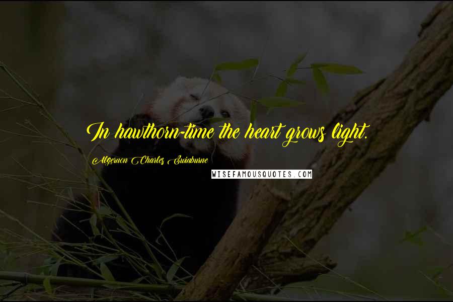 Algernon Charles Swinburne Quotes: In hawthorn-time the heart grows light.