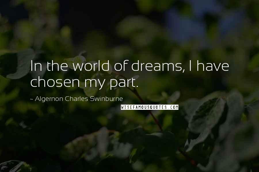 Algernon Charles Swinburne Quotes: In the world of dreams, I have chosen my part.