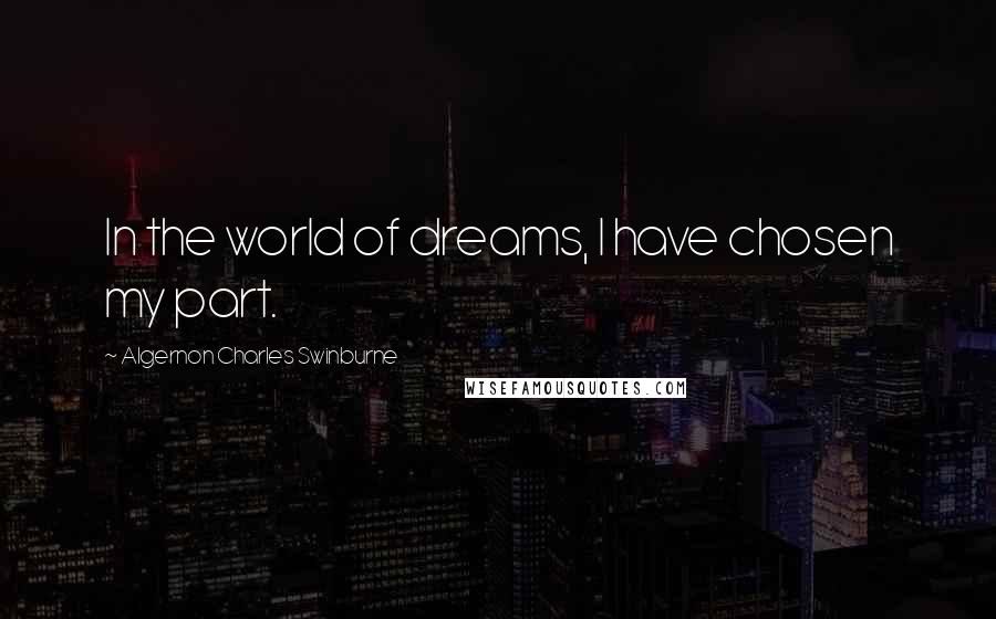 Algernon Charles Swinburne Quotes: In the world of dreams, I have chosen my part.