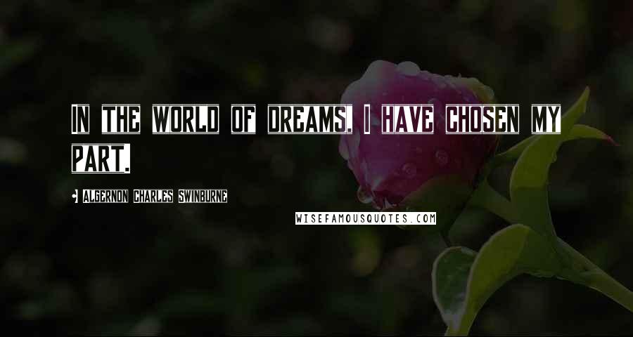 Algernon Charles Swinburne Quotes: In the world of dreams, I have chosen my part.