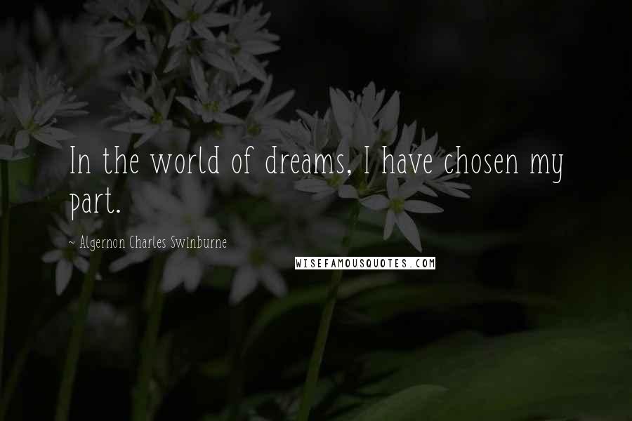 Algernon Charles Swinburne Quotes: In the world of dreams, I have chosen my part.