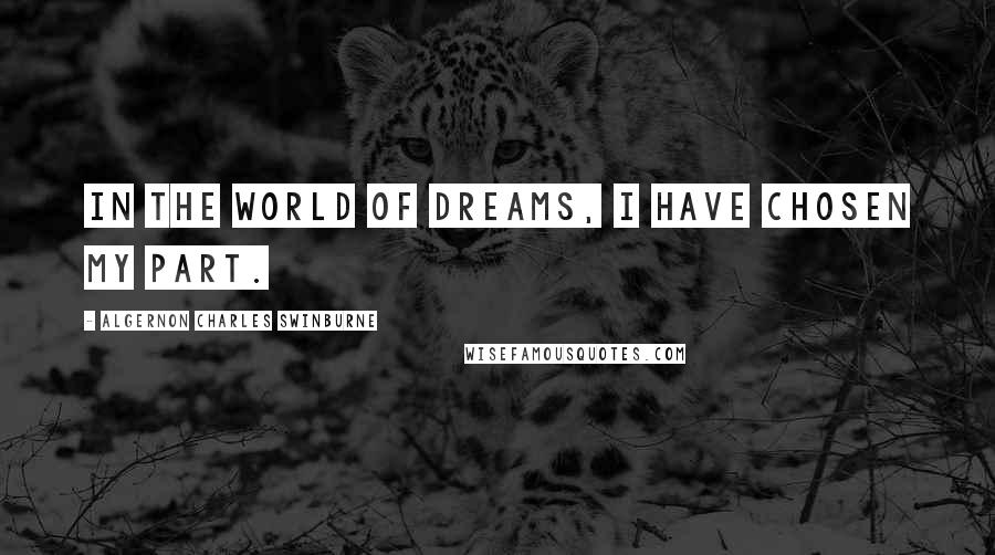 Algernon Charles Swinburne Quotes: In the world of dreams, I have chosen my part.