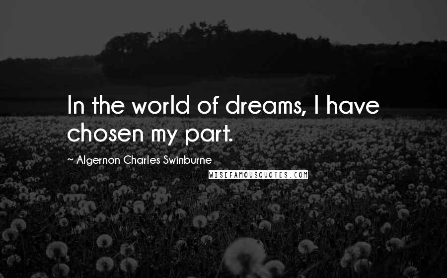 Algernon Charles Swinburne Quotes: In the world of dreams, I have chosen my part.