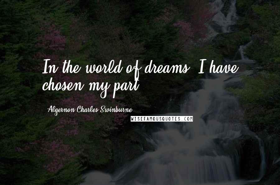 Algernon Charles Swinburne Quotes: In the world of dreams, I have chosen my part.