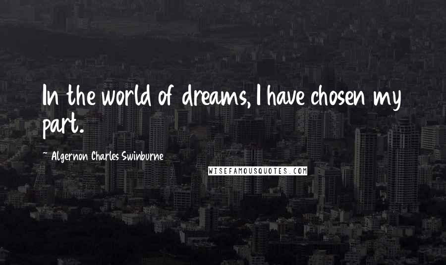 Algernon Charles Swinburne Quotes: In the world of dreams, I have chosen my part.