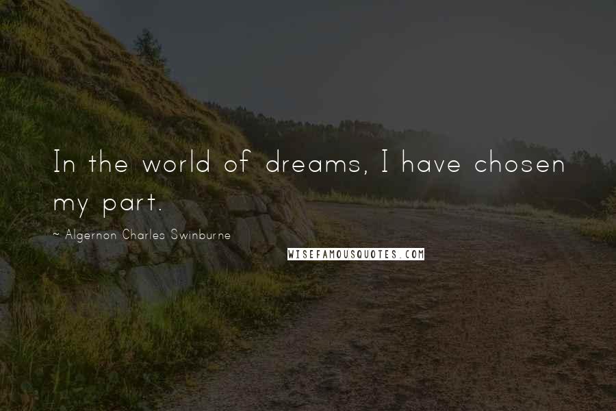 Algernon Charles Swinburne Quotes: In the world of dreams, I have chosen my part.