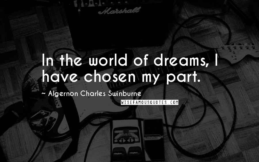 Algernon Charles Swinburne Quotes: In the world of dreams, I have chosen my part.