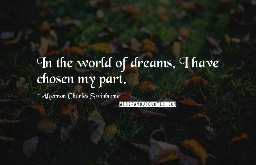 Algernon Charles Swinburne Quotes: In the world of dreams, I have chosen my part.