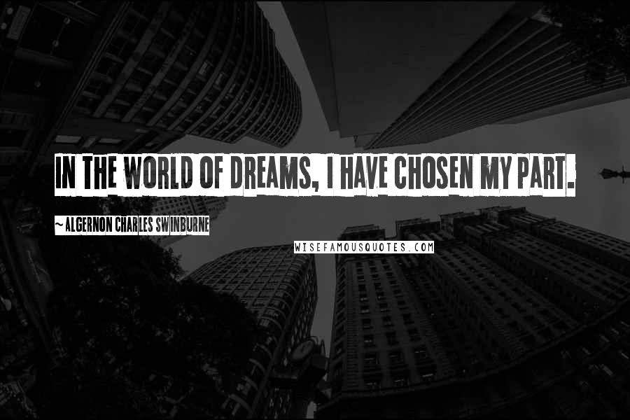 Algernon Charles Swinburne Quotes: In the world of dreams, I have chosen my part.