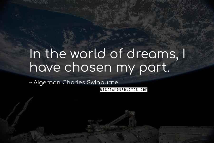 Algernon Charles Swinburne Quotes: In the world of dreams, I have chosen my part.