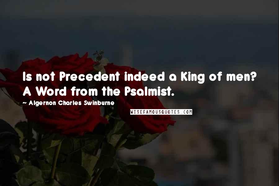 Algernon Charles Swinburne Quotes: Is not Precedent indeed a King of men? A Word from the Psalmist.