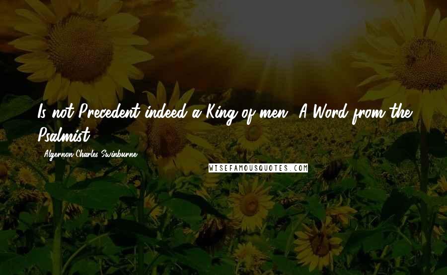 Algernon Charles Swinburne Quotes: Is not Precedent indeed a King of men? A Word from the Psalmist.