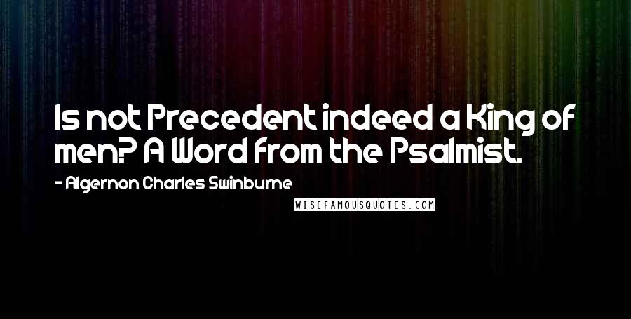 Algernon Charles Swinburne Quotes: Is not Precedent indeed a King of men? A Word from the Psalmist.