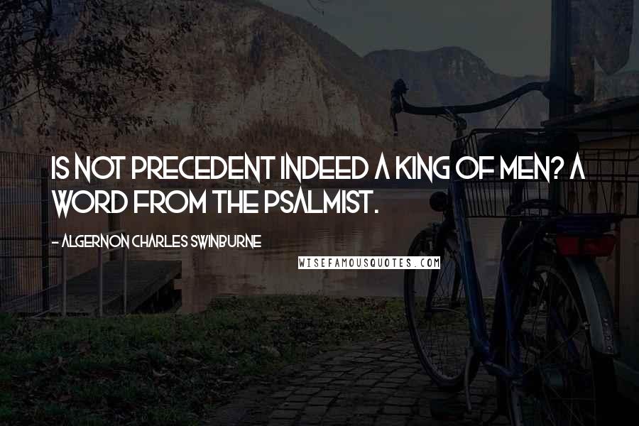 Algernon Charles Swinburne Quotes: Is not Precedent indeed a King of men? A Word from the Psalmist.