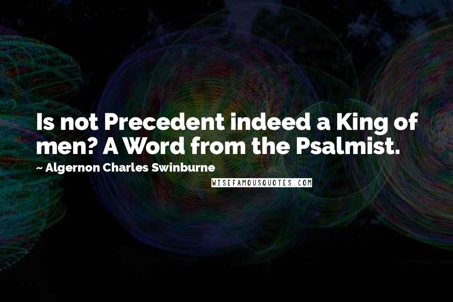 Algernon Charles Swinburne Quotes: Is not Precedent indeed a King of men? A Word from the Psalmist.