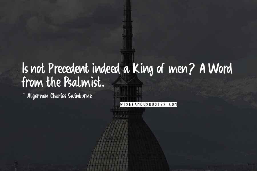 Algernon Charles Swinburne Quotes: Is not Precedent indeed a King of men? A Word from the Psalmist.