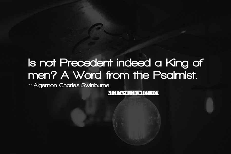 Algernon Charles Swinburne Quotes: Is not Precedent indeed a King of men? A Word from the Psalmist.