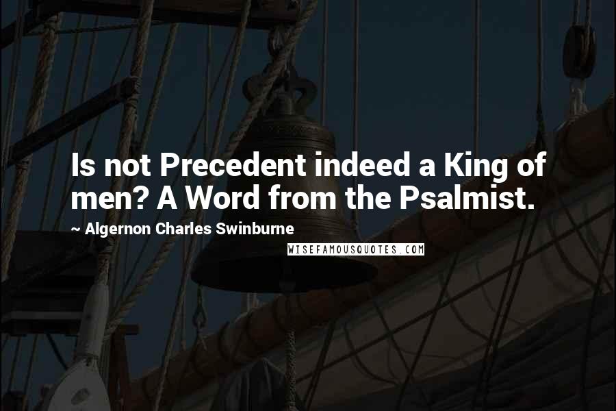 Algernon Charles Swinburne Quotes: Is not Precedent indeed a King of men? A Word from the Psalmist.