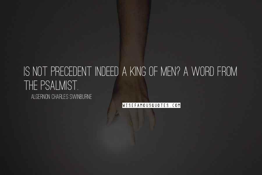 Algernon Charles Swinburne Quotes: Is not Precedent indeed a King of men? A Word from the Psalmist.