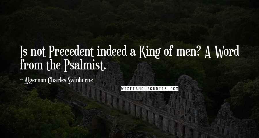 Algernon Charles Swinburne Quotes: Is not Precedent indeed a King of men? A Word from the Psalmist.