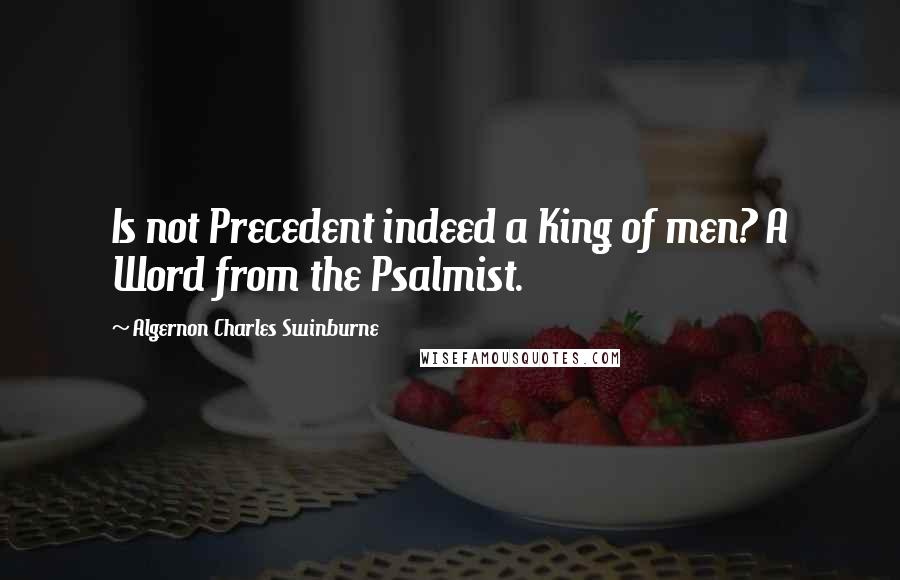 Algernon Charles Swinburne Quotes: Is not Precedent indeed a King of men? A Word from the Psalmist.