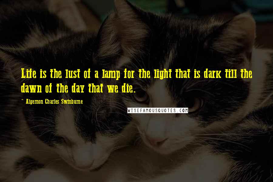 Algernon Charles Swinburne Quotes: Life is the lust of a lamp for the light that is dark till the dawn of the day that we die.