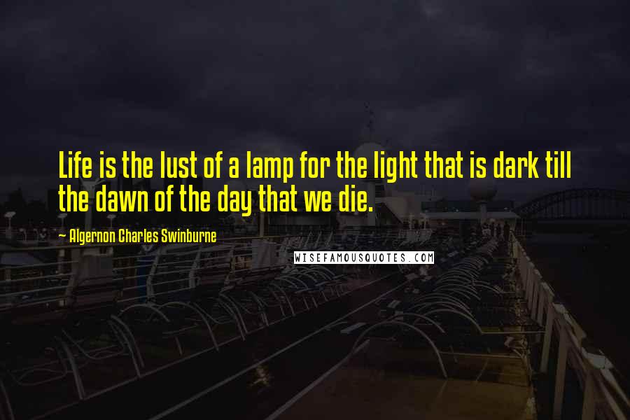 Algernon Charles Swinburne Quotes: Life is the lust of a lamp for the light that is dark till the dawn of the day that we die.