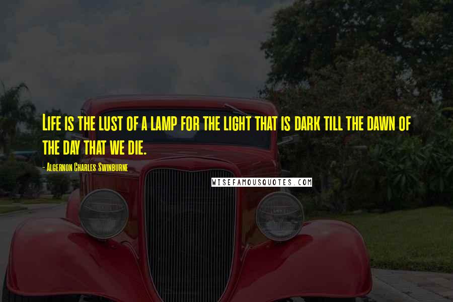 Algernon Charles Swinburne Quotes: Life is the lust of a lamp for the light that is dark till the dawn of the day that we die.