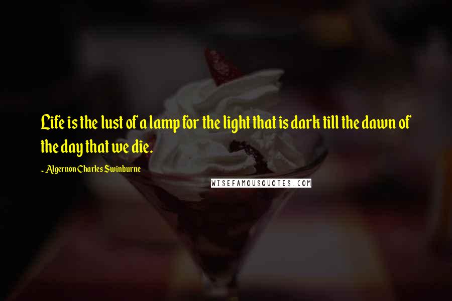 Algernon Charles Swinburne Quotes: Life is the lust of a lamp for the light that is dark till the dawn of the day that we die.