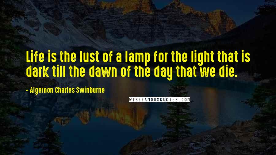 Algernon Charles Swinburne Quotes: Life is the lust of a lamp for the light that is dark till the dawn of the day that we die.