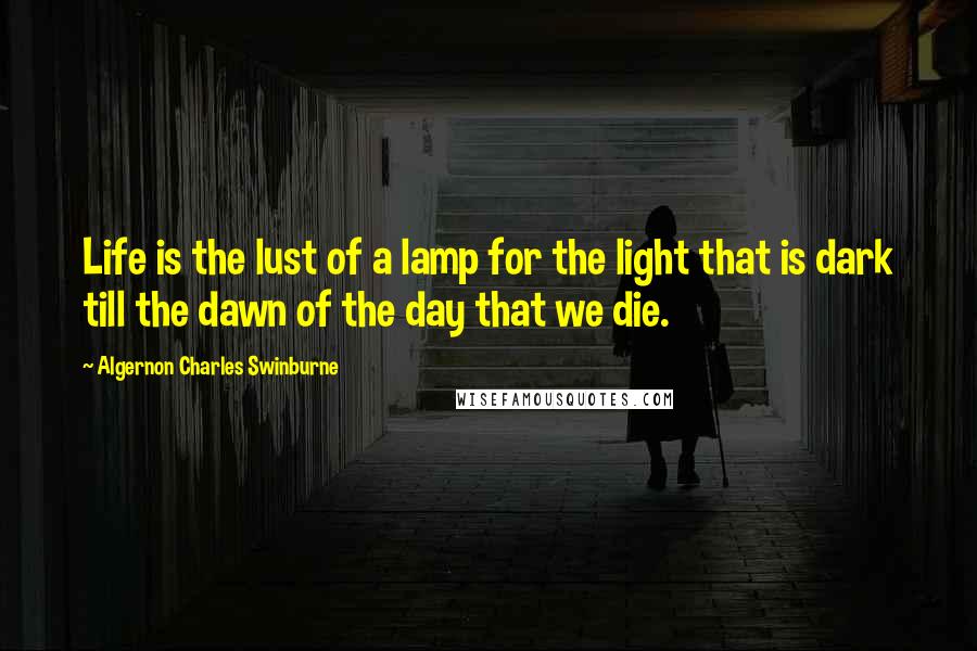 Algernon Charles Swinburne Quotes: Life is the lust of a lamp for the light that is dark till the dawn of the day that we die.