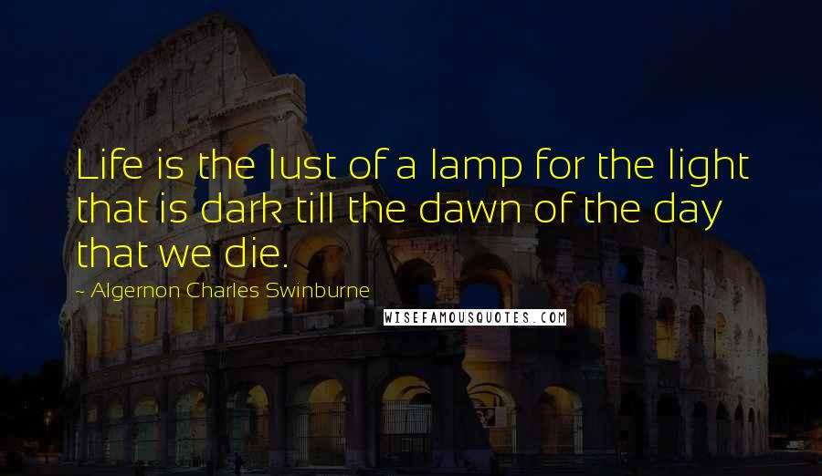 Algernon Charles Swinburne Quotes: Life is the lust of a lamp for the light that is dark till the dawn of the day that we die.