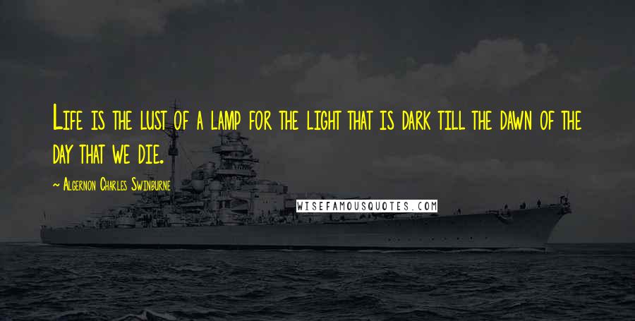Algernon Charles Swinburne Quotes: Life is the lust of a lamp for the light that is dark till the dawn of the day that we die.
