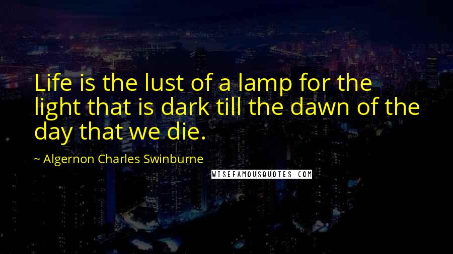 Algernon Charles Swinburne Quotes: Life is the lust of a lamp for the light that is dark till the dawn of the day that we die.