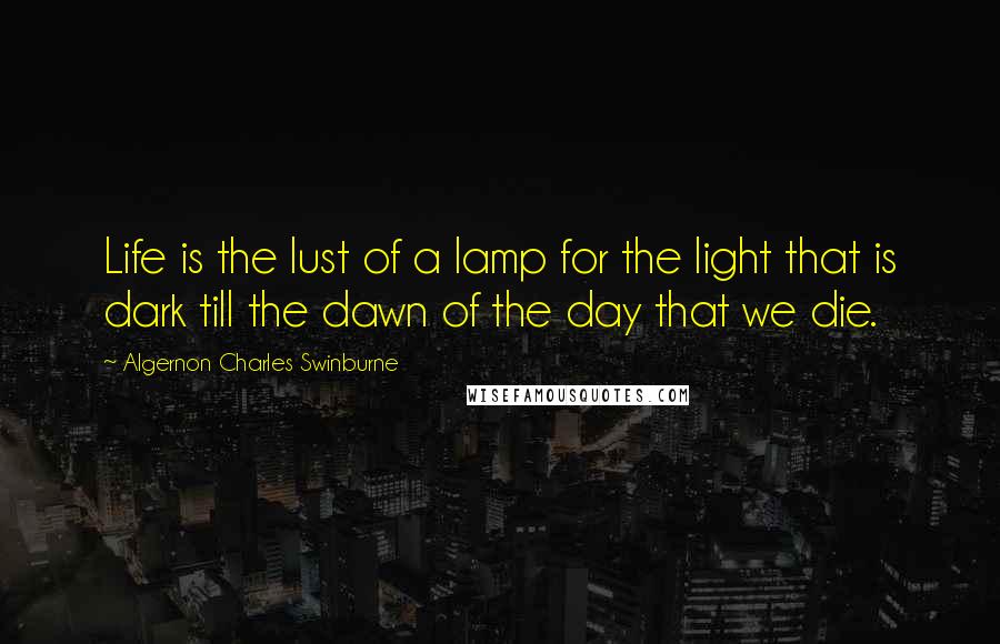 Algernon Charles Swinburne Quotes: Life is the lust of a lamp for the light that is dark till the dawn of the day that we die.