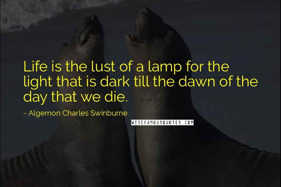 Algernon Charles Swinburne Quotes: Life is the lust of a lamp for the light that is dark till the dawn of the day that we die.