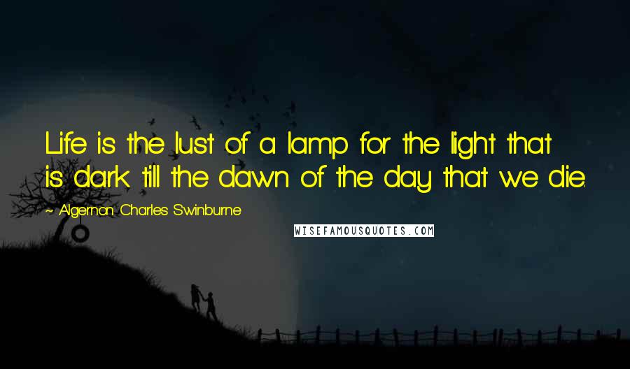 Algernon Charles Swinburne Quotes: Life is the lust of a lamp for the light that is dark till the dawn of the day that we die.