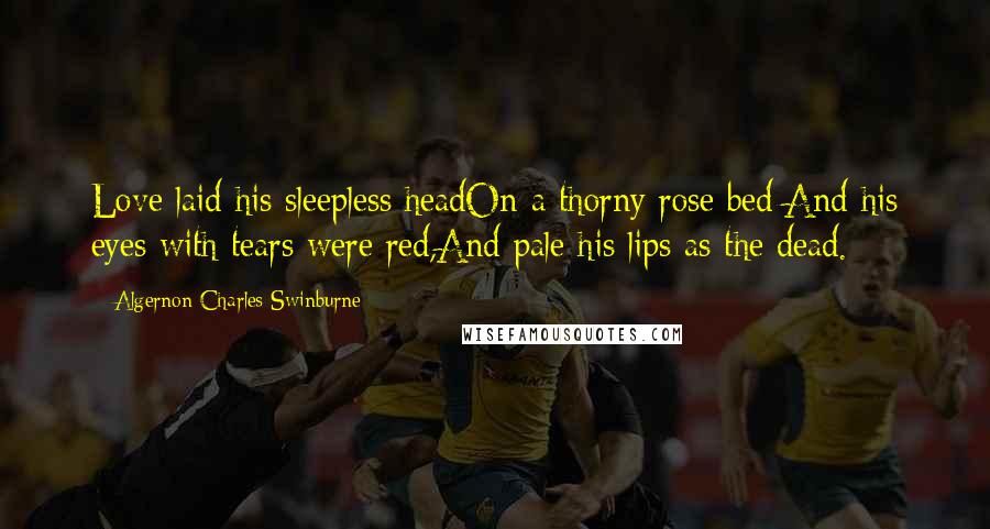 Algernon Charles Swinburne Quotes: Love laid his sleepless headOn a thorny rose bed:And his eyes with tears were red,And pale his lips as the dead.