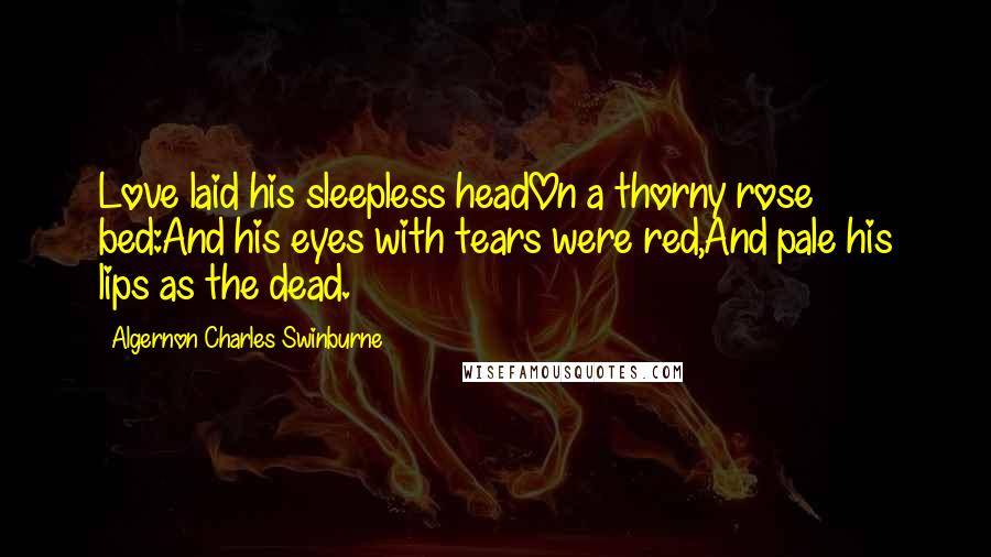 Algernon Charles Swinburne Quotes: Love laid his sleepless headOn a thorny rose bed:And his eyes with tears were red,And pale his lips as the dead.