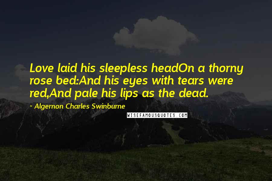 Algernon Charles Swinburne Quotes: Love laid his sleepless headOn a thorny rose bed:And his eyes with tears were red,And pale his lips as the dead.