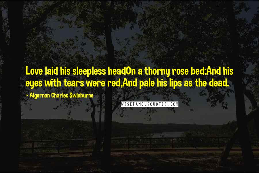 Algernon Charles Swinburne Quotes: Love laid his sleepless headOn a thorny rose bed:And his eyes with tears were red,And pale his lips as the dead.